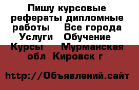 Пишу курсовые рефераты дипломные работы  - Все города Услуги » Обучение. Курсы   . Мурманская обл.,Кировск г.